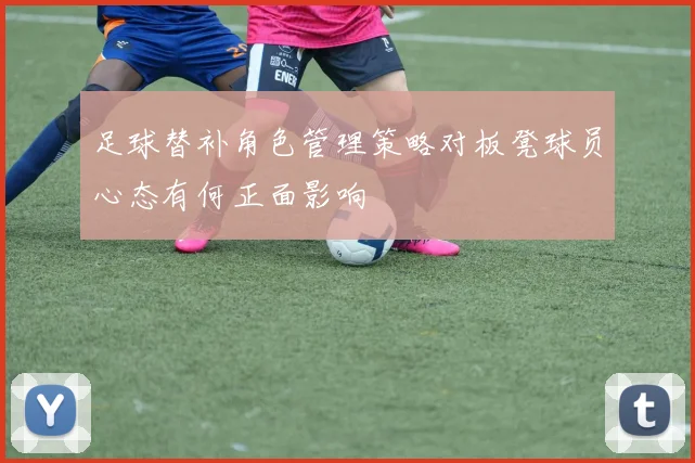 足球替补角色管理策略对板凳球员心态有何正面影响