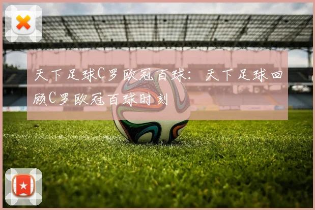 天下足球C罗欧冠百球：天下足球回顾C罗欧冠百球时刻