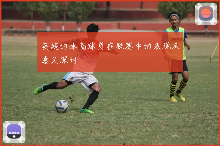 英超的冰岛球员在联赛中的表现及意义探讨