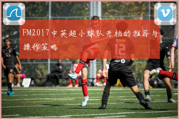 FM2017中英超小球队开档的推荐与操作策略