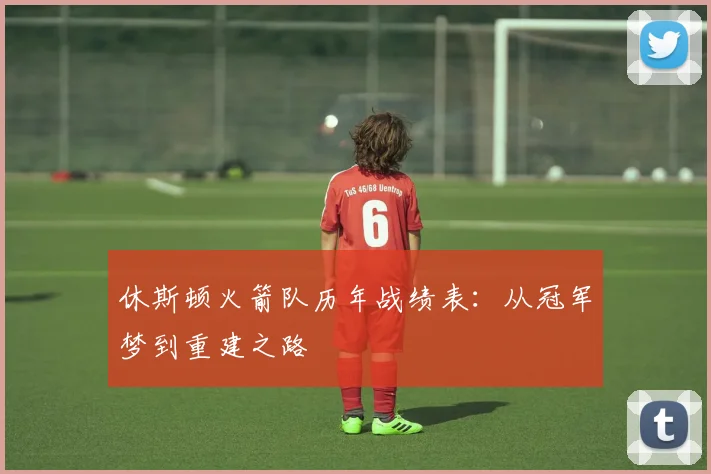 休斯顿火箭队历年战绩表：从冠军梦到重建之路