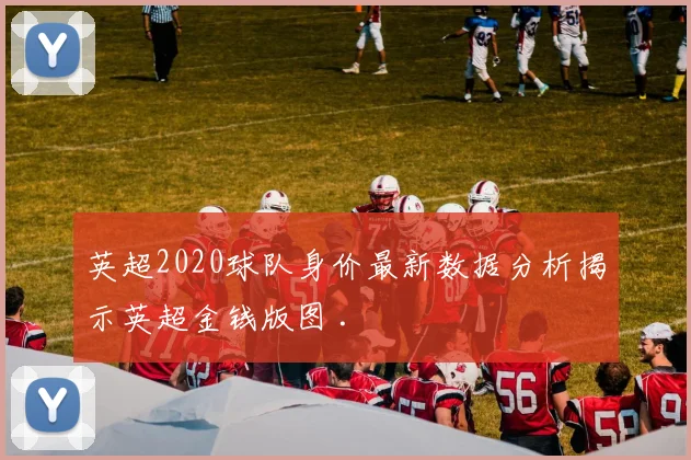 英超2020球队身价最新数据分析揭示英超金钱版图 .