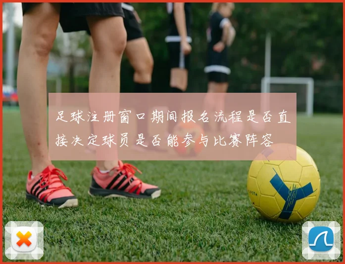 足球注册窗口期间报名流程是否直接决定球员是否能参与比赛阵容