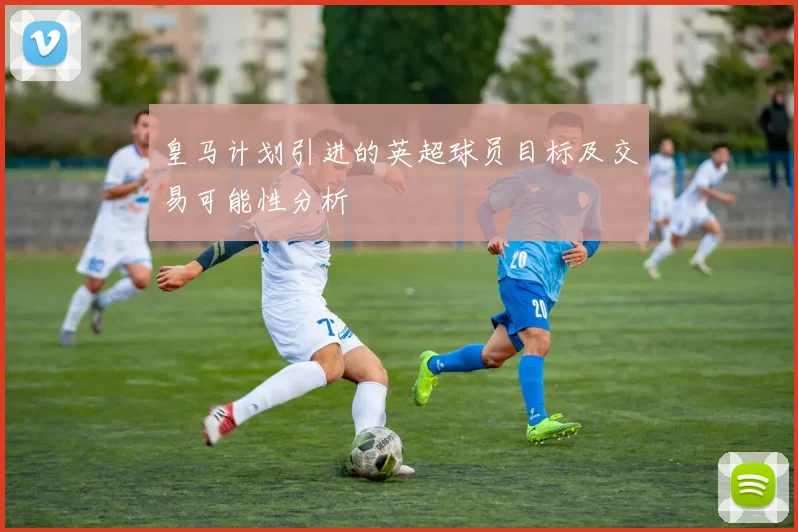 皇马计划引进的英超球员目标及交易可能性分析