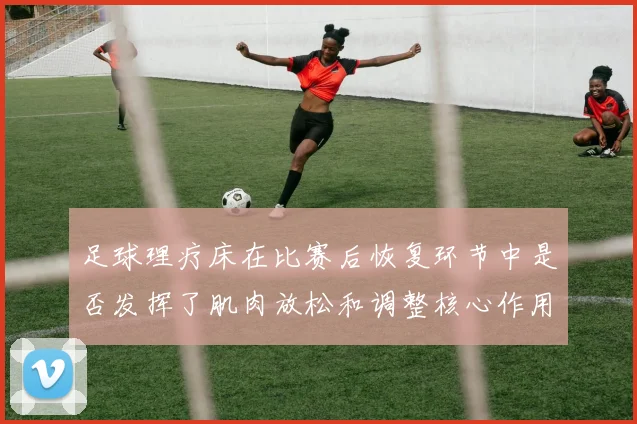 足球理疗床在比赛后恢复环节中是否发挥了肌肉放松和调整核心作用