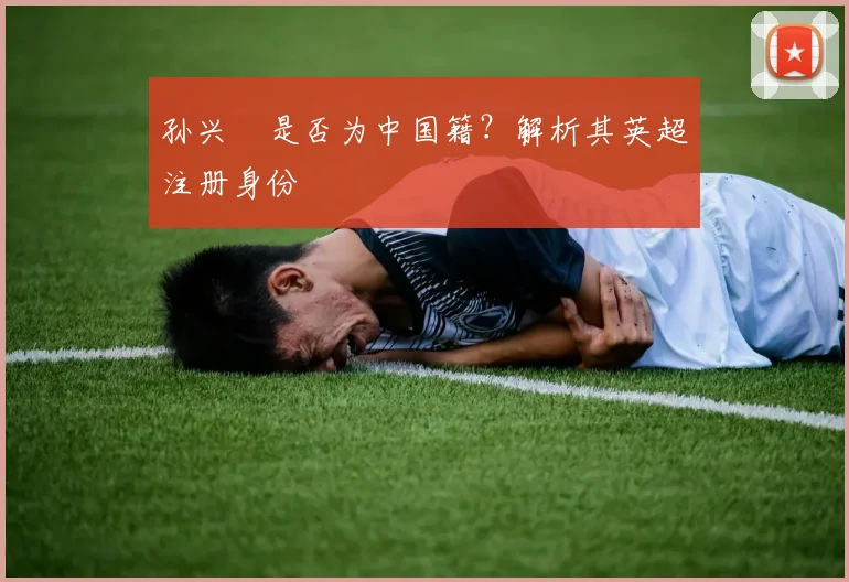 孙兴慜是否为中国籍？解析其英超注册身份